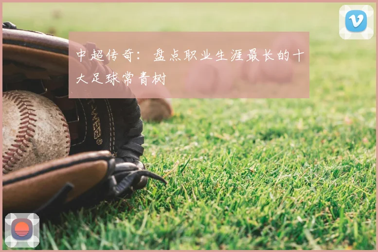 中超传奇：盘点职业生涯最长的十大足球常青树