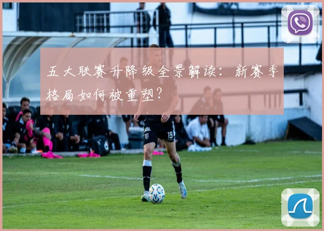 五大联赛升降级全景解读：新赛季格局如何被重塑？