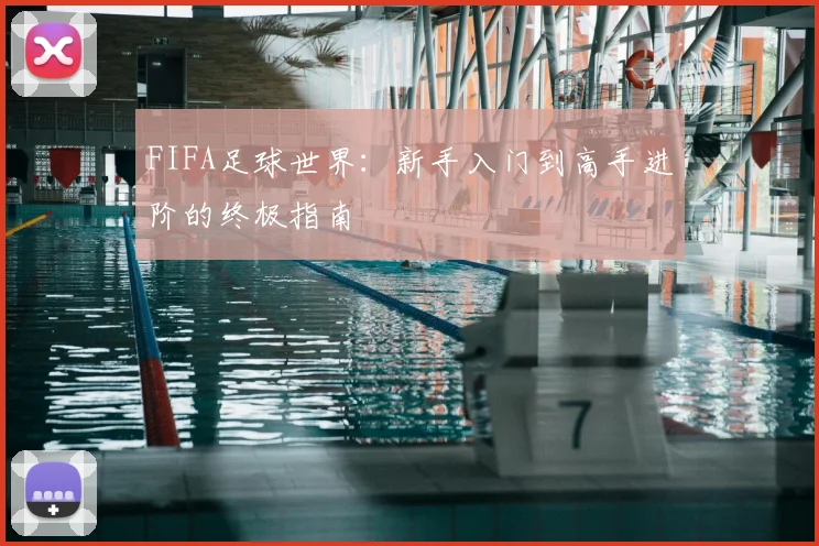FIFA足球世界：新手入门到高手进阶的终极指南