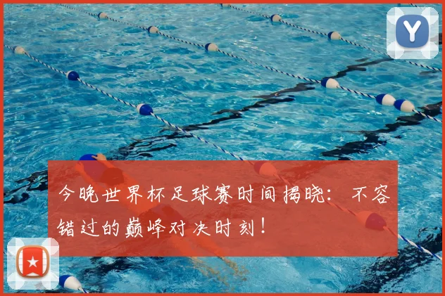 今晚世界杯足球赛时间揭晓:不容错过的巅峰对决时刻!