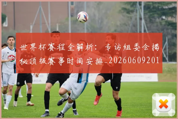 世界杯赛程全解析:专访组委会揭秘顶级赛事时间安排_20260609201331