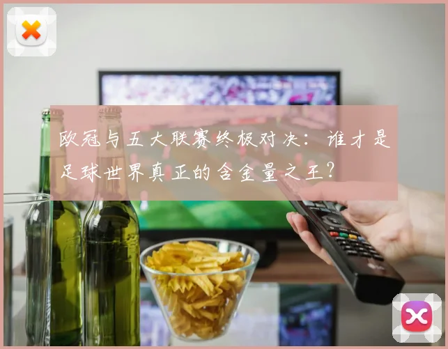 欧冠与五大联赛终极对决:谁才是足球世界真正的含金量之王?
