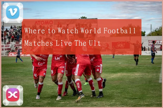 Where to Watch World Football Matches Live The Ult