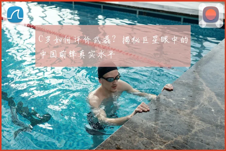 C罗如何评价武磊?揭秘巨星眼中的中国前锋真实水平