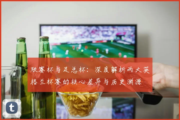 联赛杯与足总杯:深度解析两大英格兰杯赛的核心差异与历史渊源