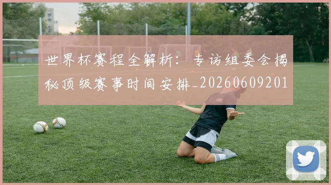 世界杯赛程全解析:专访组委会揭秘顶级赛事时间安排_20260609201331