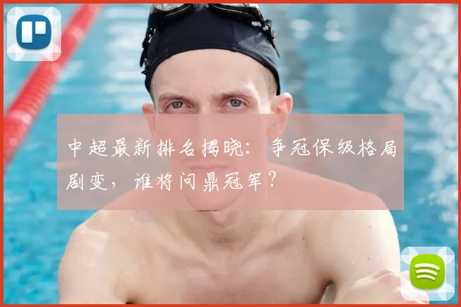 中超最新排名揭晓:争冠保级格局剧变,谁将问鼎冠军?