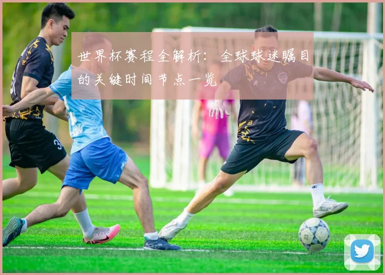 世界杯赛程全解析：全球球迷瞩目的关键时间节点一览