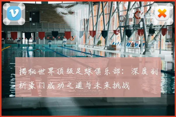 揭秘世界顶级足球俱乐部：深度剖析豪门成功之道与未来挑战